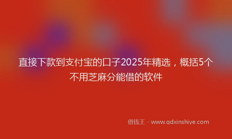 直接下款到支付宝的口子2025年精选，概括5个不用芝麻分能借的软件