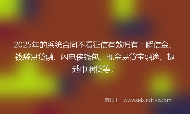 2025年的系统合同不看征信有效吗有：瞬信金、钱袋易贷融、闪电侠钱包、现金易贷宝融途、捷越巾帼贷等。