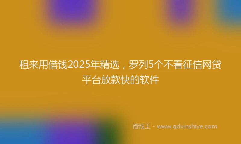 租来用借钱2025年精选，罗列5个不看征信网贷平台放款快的软件
