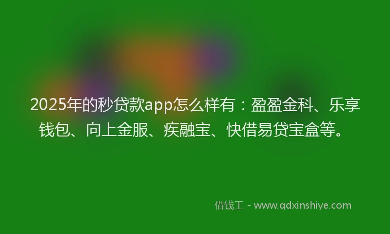 2025年的秒贷款app怎么样有：盈盈金科、乐享钱包、向上金服、疾融宝、快借易贷宝盒等。