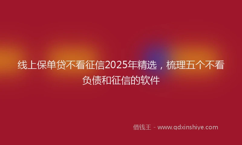 线上保单贷不看征信2025年精选，梳理五个不看负债和征信的软件