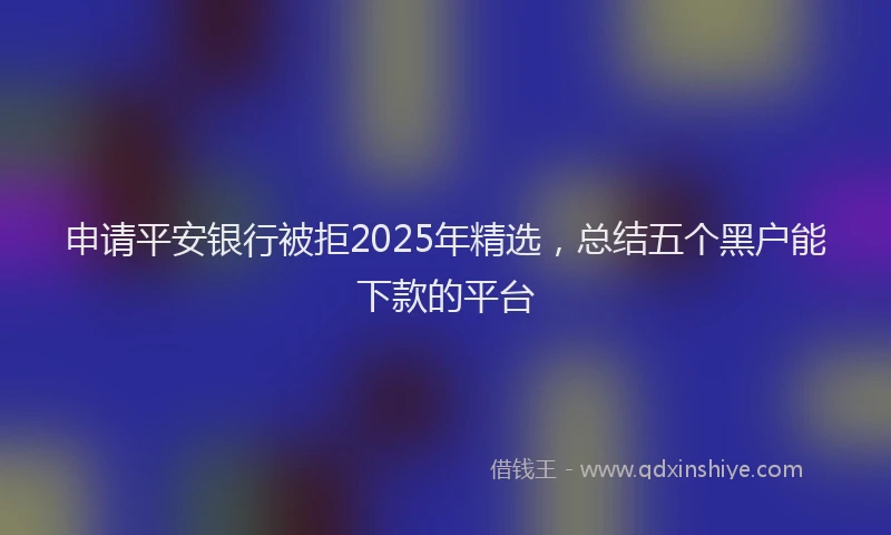 申请平安银行被拒2025年精选，总结五个黑户能下款的平台