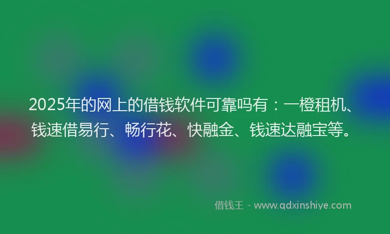 2025年的网上的借钱软件可靠吗有：一橙租机、钱速借易行、畅行花、快融金、钱速达融宝等。