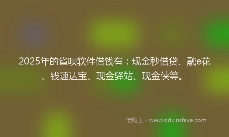 2025年的省呗软件借钱有：现金秒借贷、融e花、钱速达宝、现金驿站、现金侠等。
