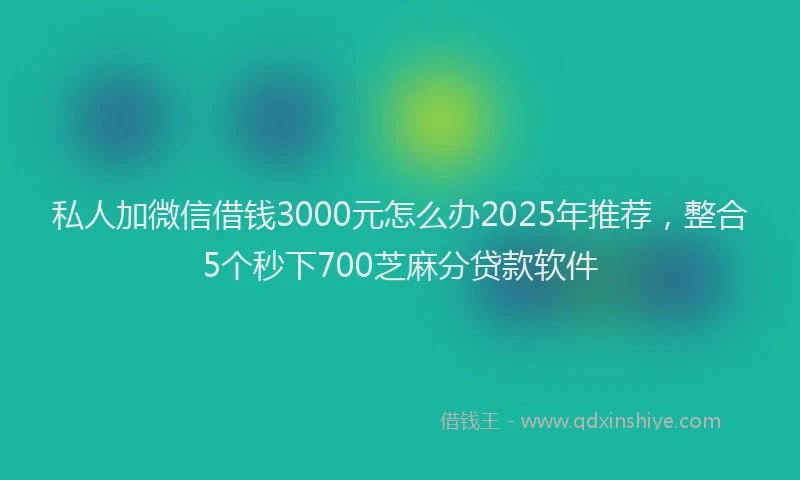 私人加微信借钱3000元怎么办2025年推荐，整合5个秒下700芝麻分贷款软件