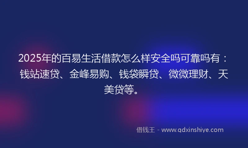 2025年的百易生活借款怎么样安全吗可靠吗有：钱站速贷、金峰易购、钱袋瞬贷、微微理财、天美贷等。