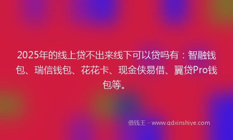 2025年的线上贷不出来线下可以贷吗有：智融钱包、瑞信钱包、花花卡、现金侠易借、翼贷Pro钱包等。
