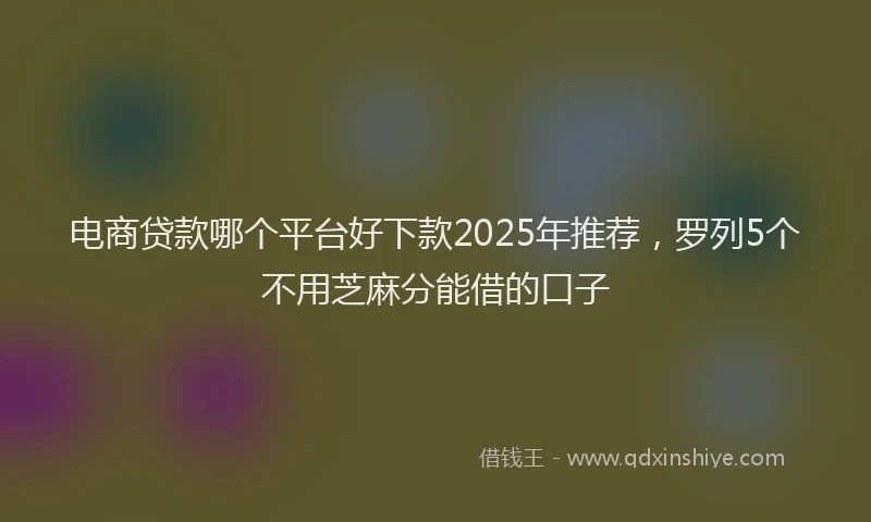 电商贷款哪个平台好下款2025年推荐，罗列5个不用芝麻分能借的口子