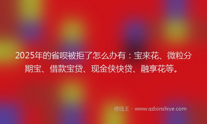 2025年的省呗被拒了怎么办有：宝来花、微粒分期宝、借款宝贷、现金侠快贷、融享花等。