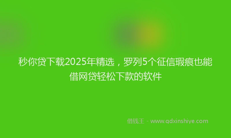 秒你贷下载2025年精选，罗列5个征信瑕疵也能借网贷轻松下款的软件