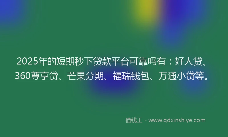 2025年的短期秒下贷款平台可靠吗有：好人贷、360尊享贷、芒果分期、福瑞钱包、万通小贷等。