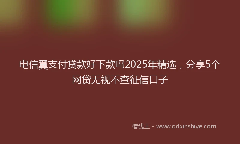电信翼支付贷款好下款吗2025年精选，分享5个网贷无视不查征信口子