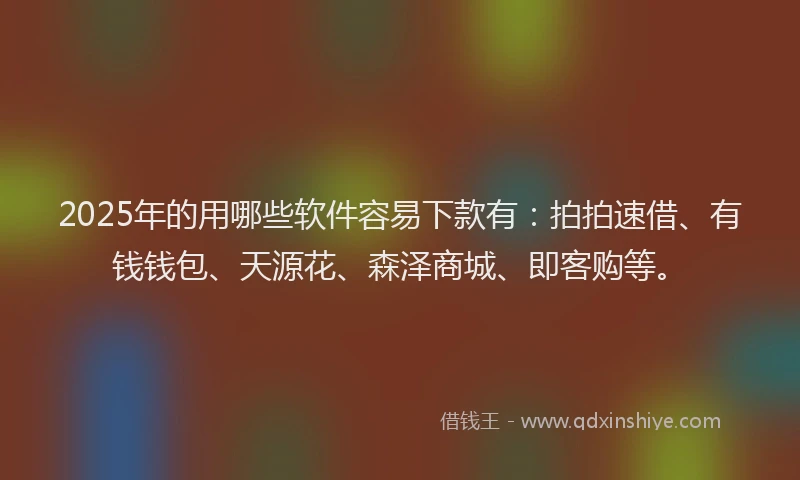 2025年的用哪些软件容易下款有：拍拍速借、有钱钱包、天源花、森泽商城、即客购等。
