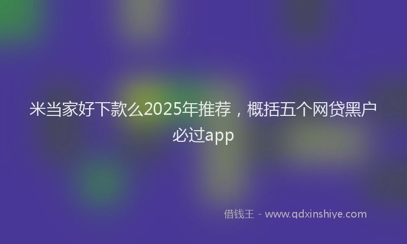 米当家好下款么2025年推荐，概括五个网贷黑户必过app