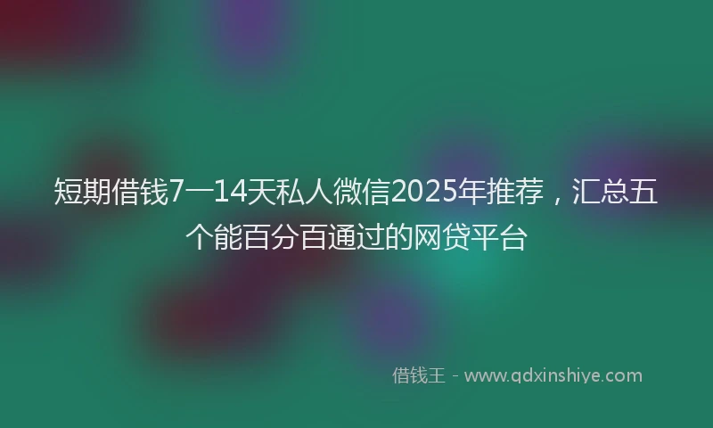 短期借钱7一14天私人微信2025年推荐，汇总五个能百分百通过的网贷平台
