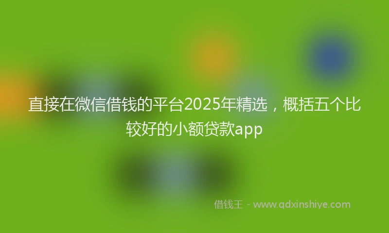 直接在微信借钱的平台2025年精选，概括五个比较好的小额贷款app