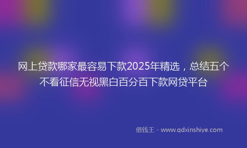 网上贷款哪家最容易下款2025年精选，总结五个不看征信无视黑白百分百下款网贷平台