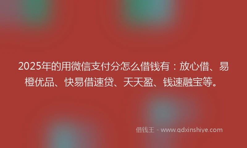 2025年的用微信支付分怎么借钱有：放心借、易橙优品、快易借速贷、天天盈、钱速融宝等。