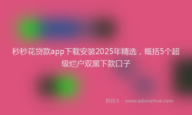 秒秒花贷款app下载安装2025年精选，概括5个超级烂户双黑下款口子