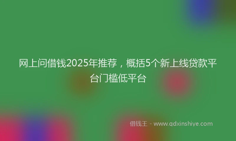 网上问借钱2025年推荐，概括5个新上线贷款平台门槛低平台