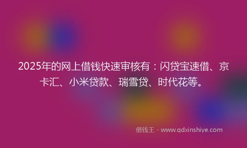 2025年的网上借钱快速审核有：闪贷宝速借、京卡汇、小米贷款、瑞雪贷、时代花等。