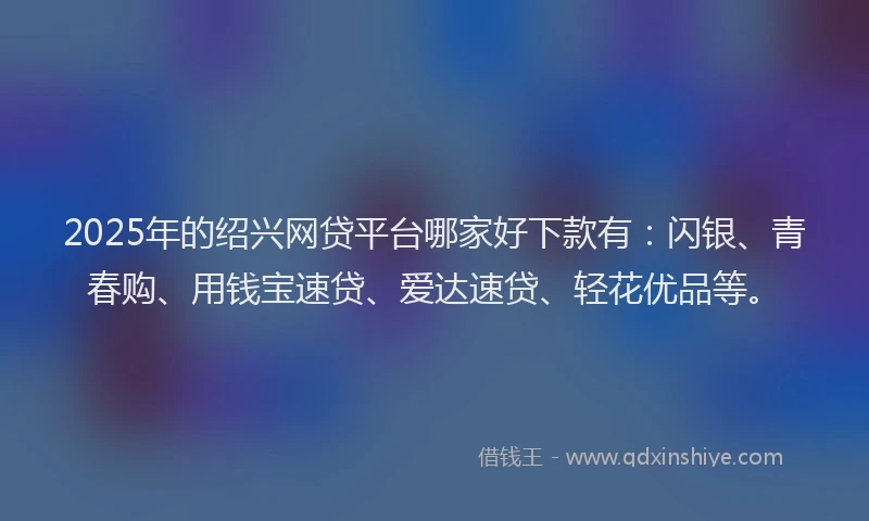 2025年的绍兴网贷平台哪家好下款有：闪银、青春购、用钱宝速贷、爱达速贷、轻花优品等。