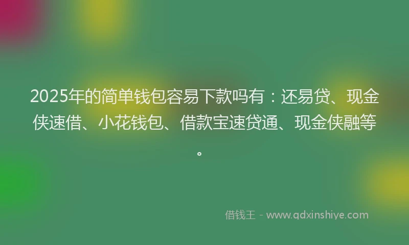 2025年的简单钱包容易下款吗有：还易贷、现金侠速借、小花钱包、借款宝速贷通、现金侠融等。