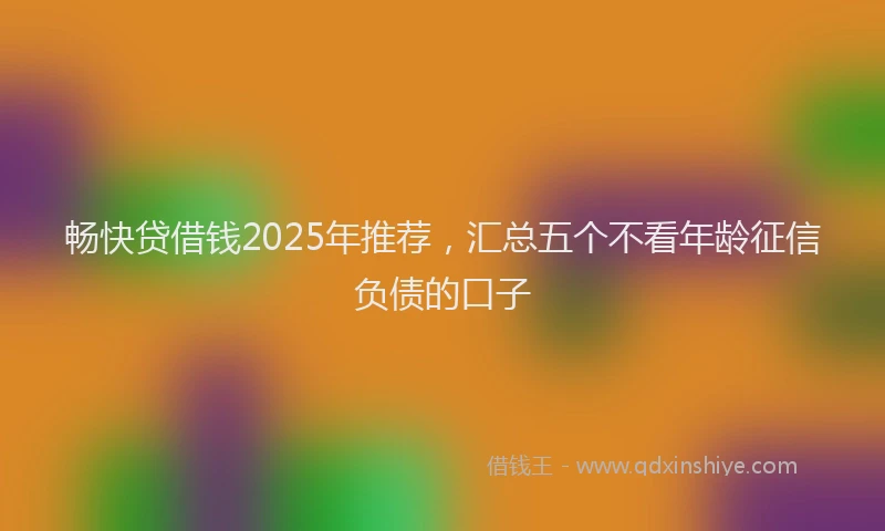 畅快贷借钱2025年推荐，汇总五个不看年龄征信负债的口子