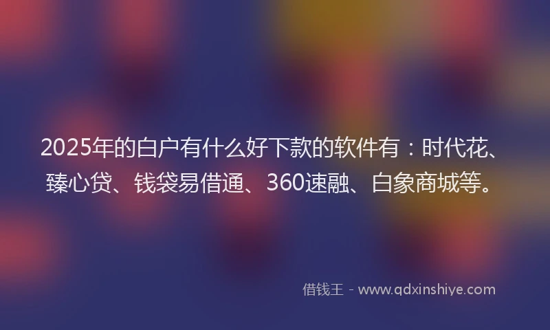 2025年的白户有什么好下款的软件有：时代花、臻心贷、钱袋易借通、360速融、白象商城等。