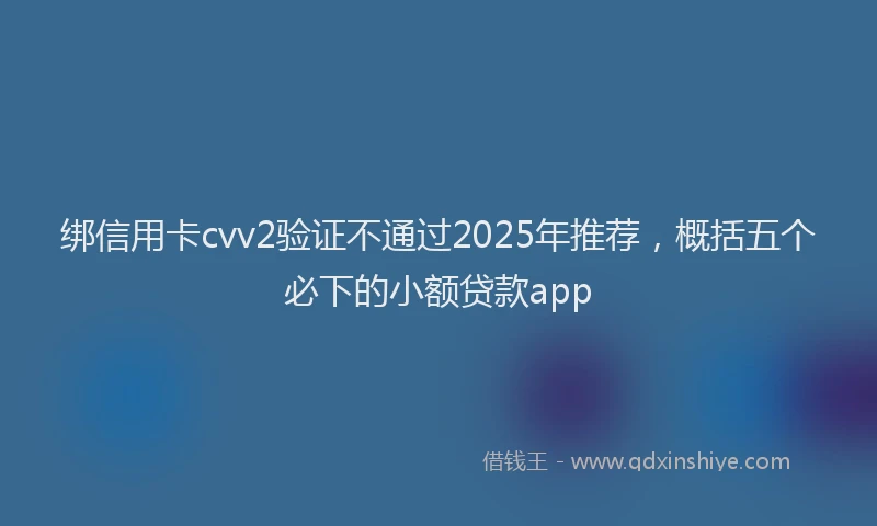绑信用卡cvv2验证不通过2025年推荐，概括五个必下的小额贷款app