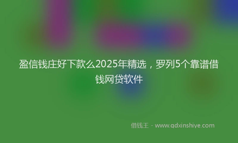 盈信钱庄好下款么2025年精选，罗列5个靠谱借钱网贷软件
