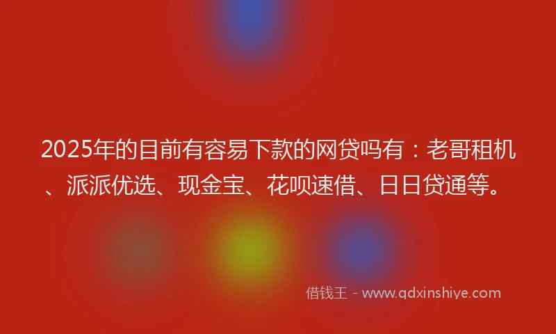 2025年的目前有容易下款的网贷吗有：老哥租机、派派优选、现金宝、花呗速借、日日贷通等。