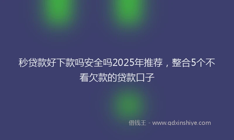 秒贷款好下款吗安全吗2025年推荐，整合5个不看欠款的贷款口子