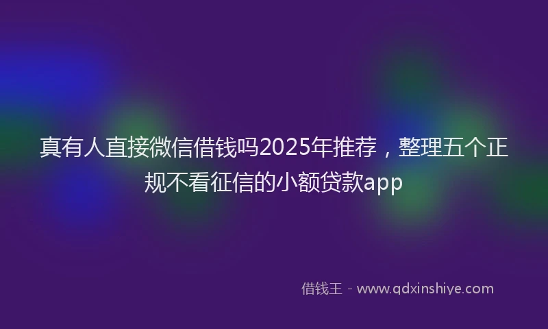 真有人直接微信借钱吗2025年推荐，整理五个正规不看征信的小额贷款app