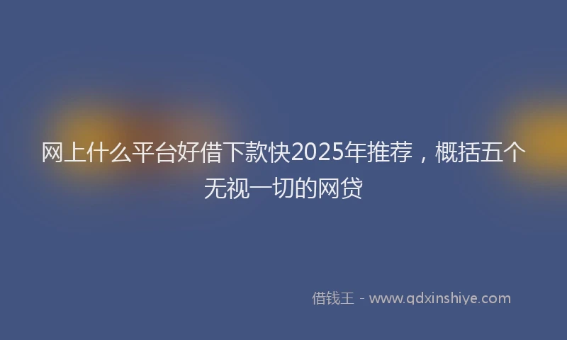 网上什么平台好借下款快2025年推荐，概括五个无视一切的网贷