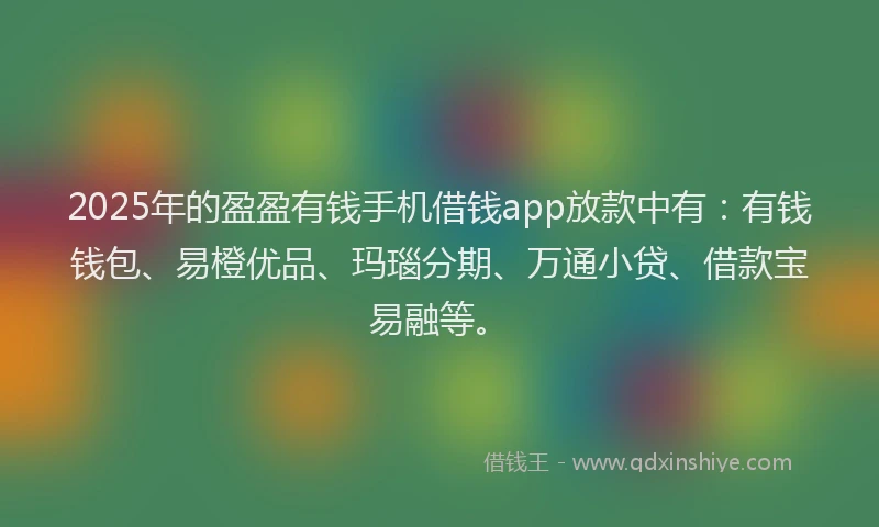 2025年的盈盈有钱手机借钱app放款中有：有钱钱包、易橙优品、玛瑙分期、万通小贷、借款宝易融等。