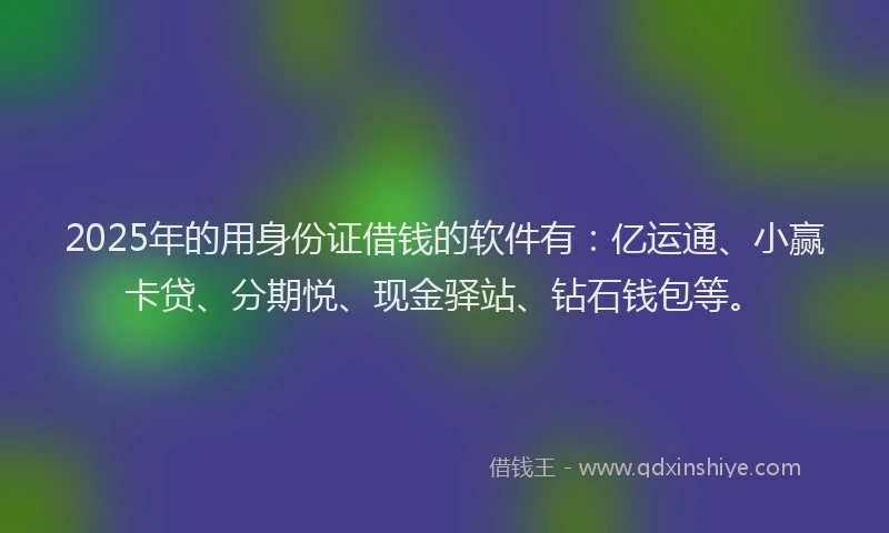 2025年的用身份证借钱的软件有：亿运通、小赢卡贷、分期悦、现金驿站、钻石钱包等。