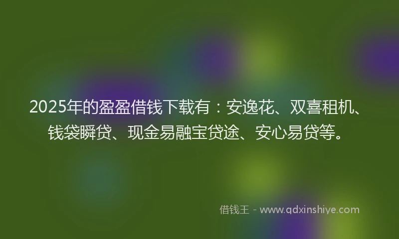 2025年的盈盈借钱下载有：安逸花、双喜租机、钱袋瞬贷、现金易融宝贷途、安心易贷等。
