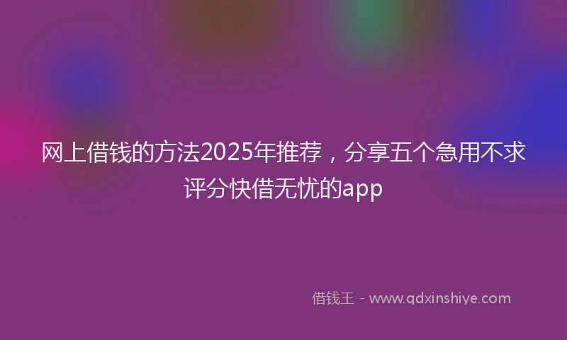 网上借钱的方法2025年推荐，分享五个急用不求评分快借无忧的app