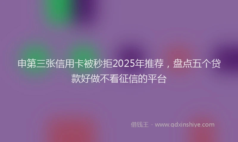 申第三张信用卡被秒拒2025年推荐，盘点五个贷款好做不看征信的平台