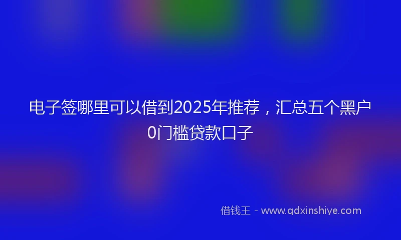 电子签哪里可以借到2025年推荐，汇总五个黑户0门槛贷款口子