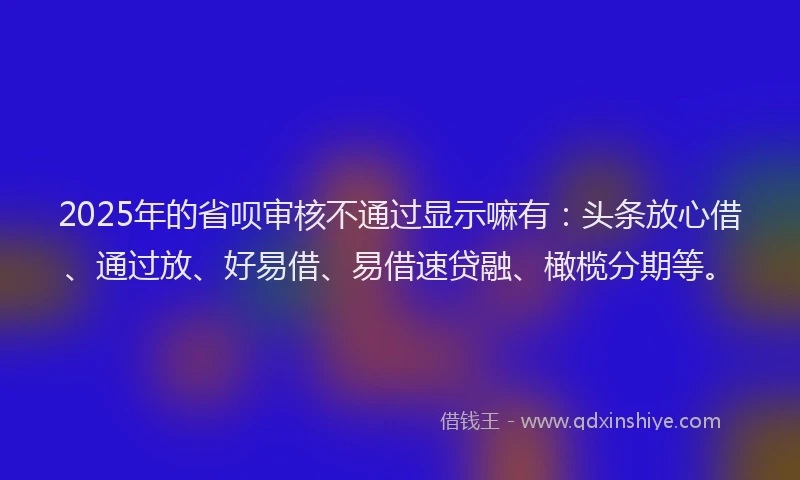 2025年的省呗审核不通过显示嘛有：头条放心借、通过放、好易借、易借速贷融、橄榄分期等。