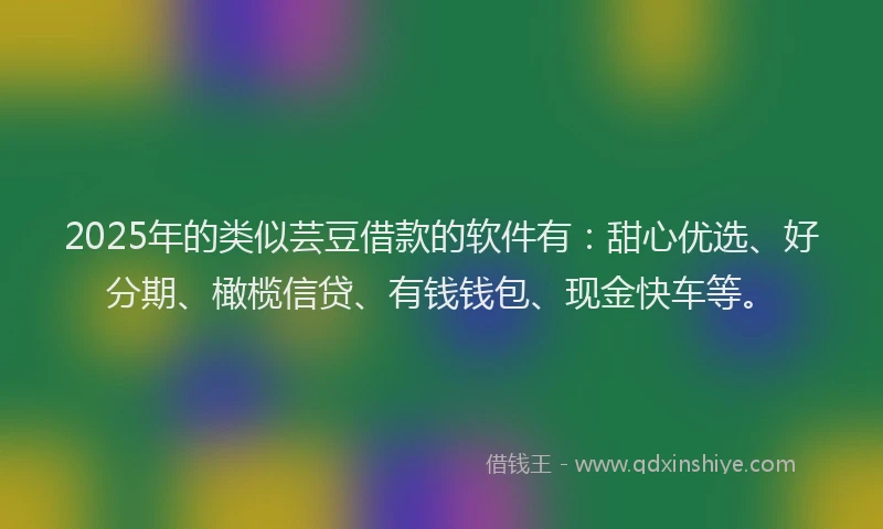 2025年的类似芸豆借款的软件有：甜心优选、好分期、橄榄信贷、有钱钱包、现金快车等。