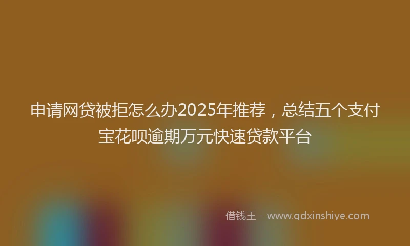 申请网贷被拒怎么办2025年推荐，总结五个支付宝花呗逾期万元快速贷款平台