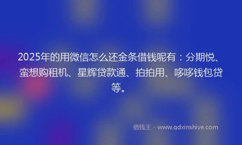 2025年的用微信怎么还金条借钱呢有：分期悦、蛮想购租机、星辉贷款通、拍拍用、哆哆钱包贷等。