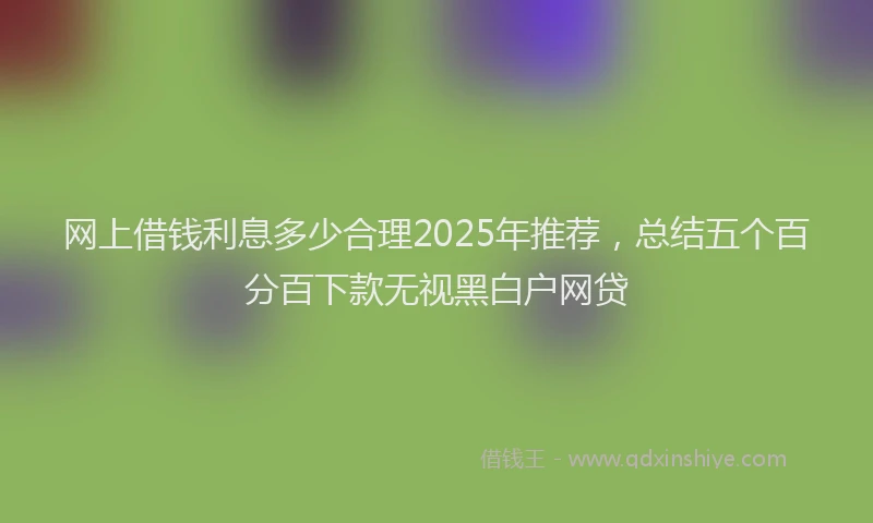 网上借钱利息多少合理2025年推荐，总结五个百分百下款无视黑白户网贷
