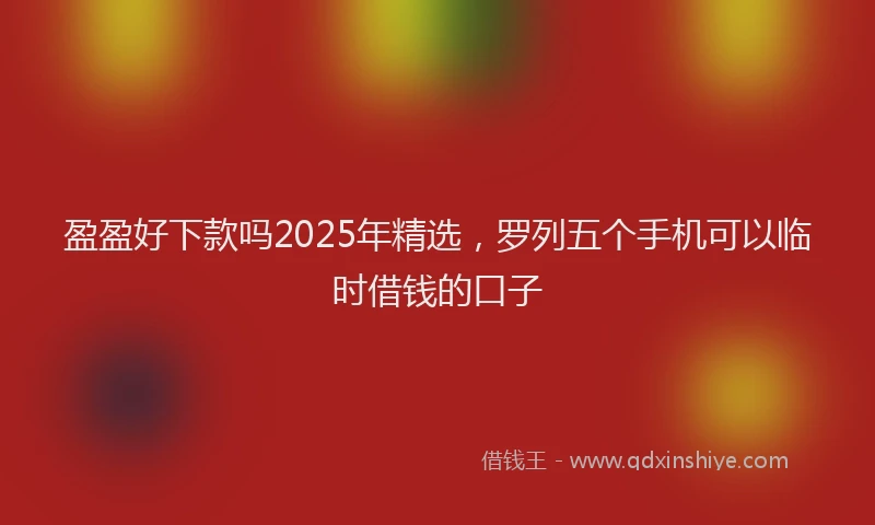 盈盈好下款吗2025年精选，罗列五个手机可以临时借钱的口子