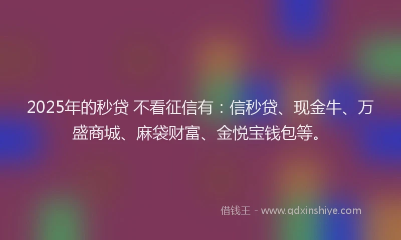 2025年的秒贷 不看征信有：信秒贷、现金牛、万盛商城、麻袋财富、金悦宝钱包等。