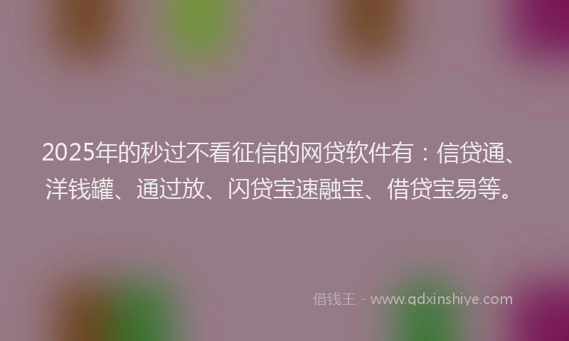 2025年的秒过不看征信的网贷软件有：信贷通、洋钱罐、通过放、闪贷宝速融宝、借贷宝易等。