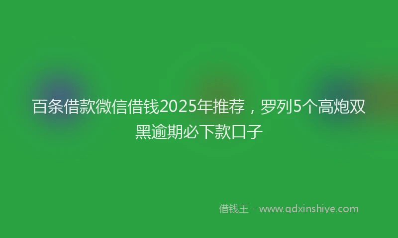 百条借款微信借钱2025年推荐，罗列5个高炮双黑逾期必下款口子